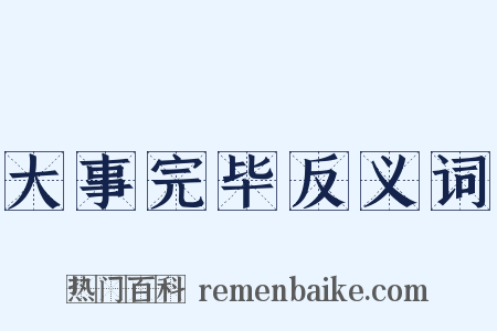 大事完毕反义词是什么意思的图片